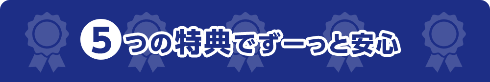 5 つの特典でずーっと安心